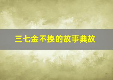 三七金不换的故事典故