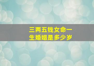 三两五钱女命一生婚姻是多少岁