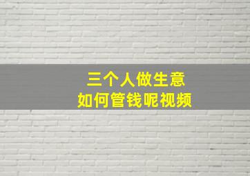 三个人做生意如何管钱呢视频