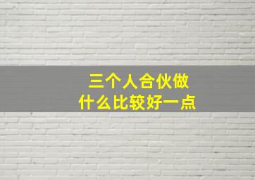 三个人合伙做什么比较好一点