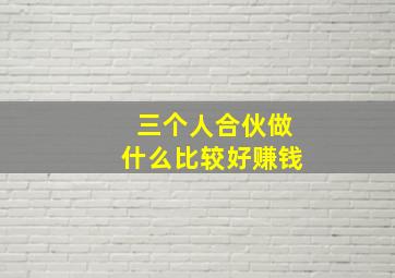 三个人合伙做什么比较好赚钱