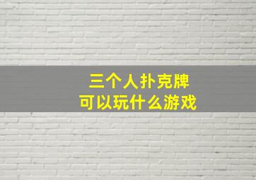 三个人扑克牌可以玩什么游戏