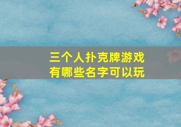 三个人扑克牌游戏有哪些名字可以玩