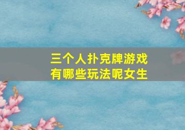 三个人扑克牌游戏有哪些玩法呢女生