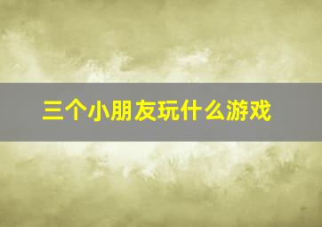 三个小朋友玩什么游戏