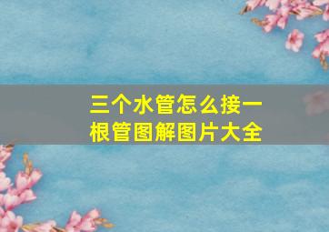 三个水管怎么接一根管图解图片大全