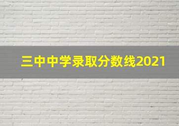 三中中学录取分数线2021