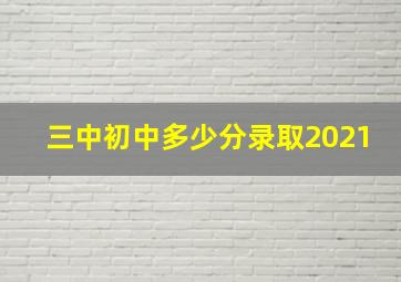 三中初中多少分录取2021