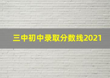 三中初中录取分数线2021