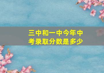 三中和一中今年中考录取分数是多少