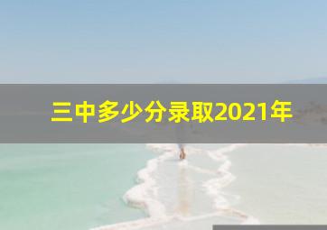 三中多少分录取2021年