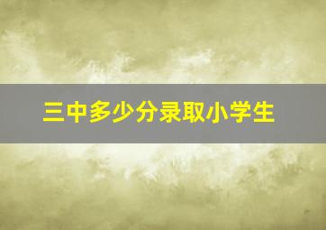 三中多少分录取小学生