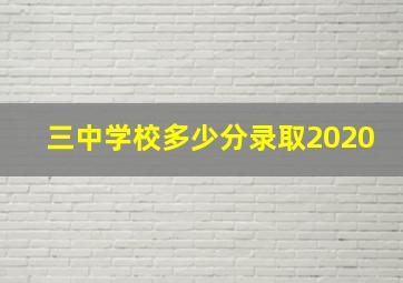 三中学校多少分录取2020