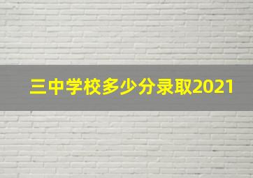 三中学校多少分录取2021