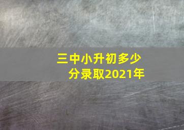 三中小升初多少分录取2021年