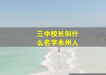 三中校长叫什么名字永州人