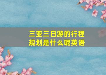 三亚三日游的行程规划是什么呢英语