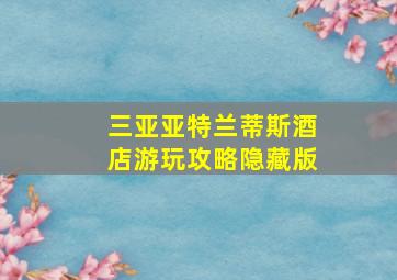 三亚亚特兰蒂斯酒店游玩攻略隐藏版