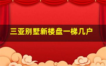 三亚别墅新楼盘一梯几户