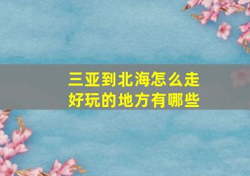 三亚到北海怎么走好玩的地方有哪些