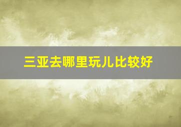 三亚去哪里玩儿比较好