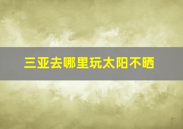 三亚去哪里玩太阳不晒