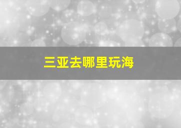 三亚去哪里玩海