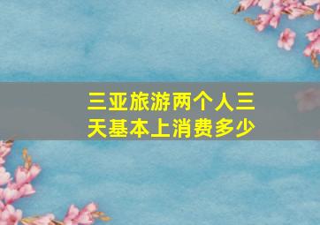 三亚旅游两个人三天基本上消费多少