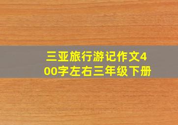 三亚旅行游记作文400字左右三年级下册