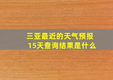 三亚最近的天气预报15天查询结果是什么