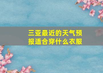 三亚最近的天气预报适合穿什么衣服