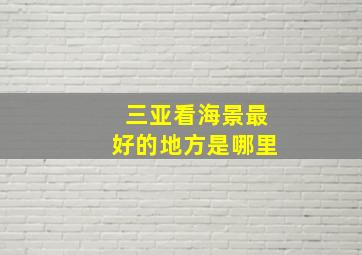 三亚看海景最好的地方是哪里