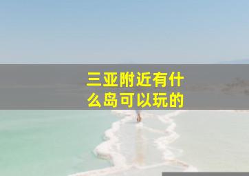 三亚附近有什么岛可以玩的