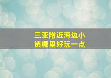 三亚附近海边小镇哪里好玩一点