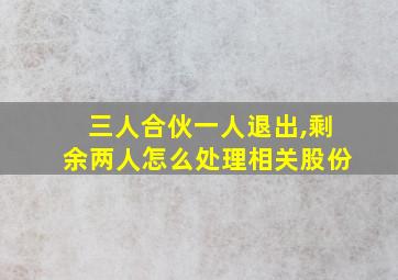 三人合伙一人退出,剩余两人怎么处理相关股份