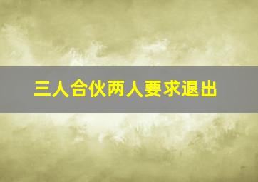 三人合伙两人要求退出