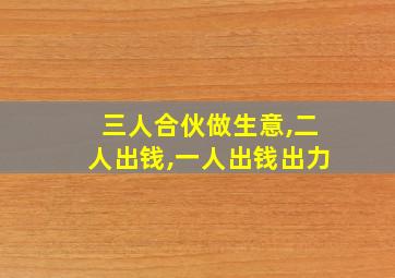 三人合伙做生意,二人出钱,一人出钱出力