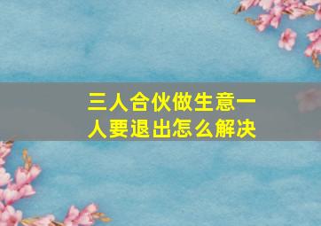 三人合伙做生意一人要退出怎么解决