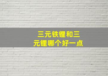 三元铁锂和三元锂哪个好一点