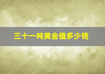 三十一吨黄金值多少钱