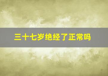 三十七岁绝经了正常吗