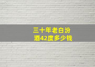 三十年老白汾酒42度多少钱