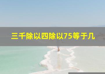 三千除以四除以75等于几