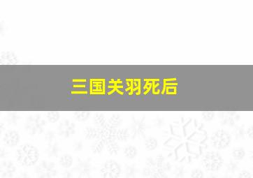 三国关羽死后