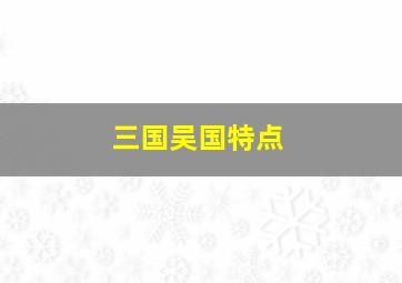 三国吴国特点