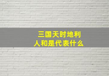 三国天时地利人和是代表什么