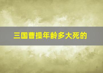 三国曹操年龄多大死的