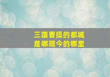 三国曹操的都城是哪现今的哪里