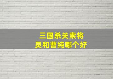 三国杀关索将灵和曹纯哪个好