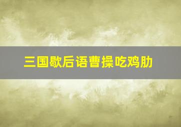 三国歇后语曹操吃鸡肋